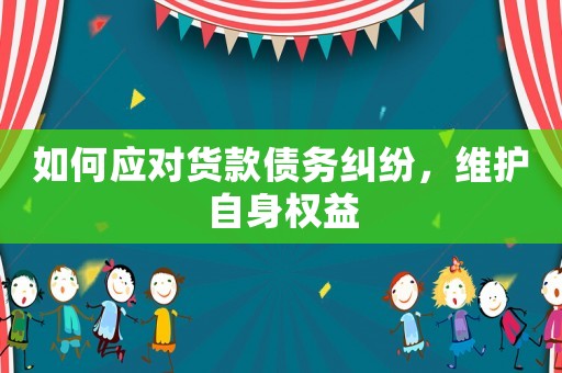 如何應(yīng)對貨款債務(wù)糾紛，維護自身權(quán)益