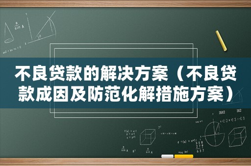 不良貸款的解決方案（不良貸款成因及防范化解措施方案）