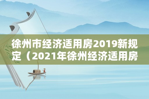 徐州市經(jīng)濟(jì)適用房2019新規(guī)定（2021年徐州經(jīng)濟(jì)適用房申請(qǐng)時(shí)間）