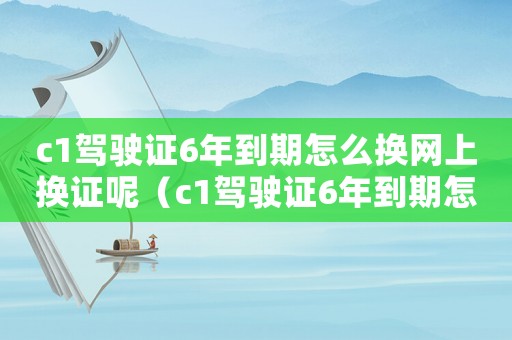 c1駕駛證6年到期怎么換網上換證呢（c1駕駛證6年到期怎么換網上換證）