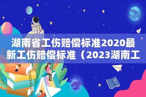 湖南省工傷賠償標準2020最新工傷賠償標準（2023湖南工傷賠償計算方式有哪些）