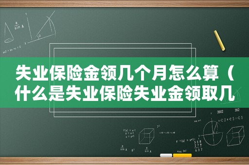 失業保險金領幾個月怎么算（什么是失業保險失業金領取幾個月的）