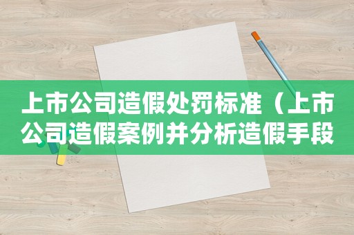 上市公司造假處罰標準（上市公司造假案例并分析造假手段）