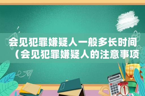 會見犯罪嫌疑人一般多長時間（會見犯罪嫌疑人的注意事項有哪些呢）