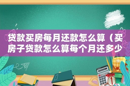 貸款買房每月還款怎么算（買房子貸款怎么算每個月還多少錢）
