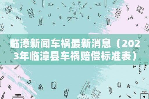 臨漳新聞車禍最新消息（2023年臨漳縣車禍賠償標準表）