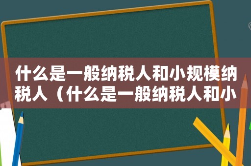 什么是一般納稅人和小規模納稅人（什么是一般納稅人和小規模納稅人）