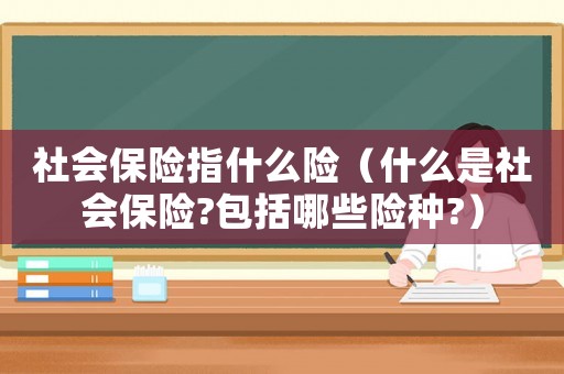 社會保險指什么險（什么是社會保險?包括哪些險種?）