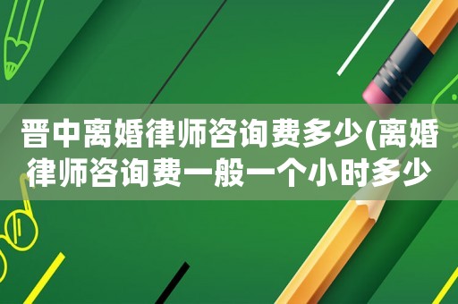 晉中離婚律師咨詢費多少(離婚律師咨詢費一般一個小時多少錢)