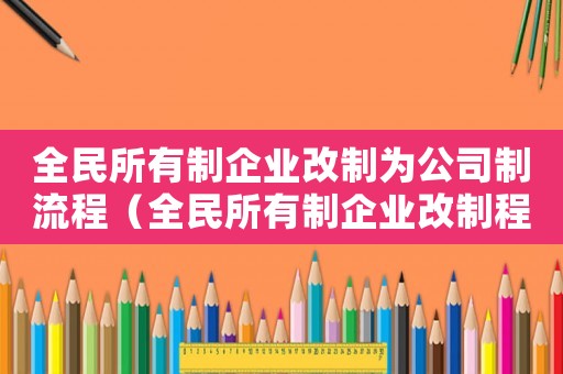 全民所有制企業(yè)改制為公司制流程（全民所有制企業(yè)改制程序法律規(guī)定）