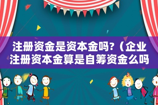 注冊資金是資本金嗎?（企業注冊資本金算是自籌資金么嗎）