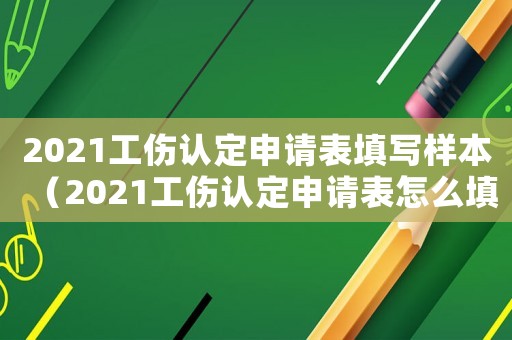2021工傷認定申請表填寫樣本（2021工傷認定申請表怎么填寫）