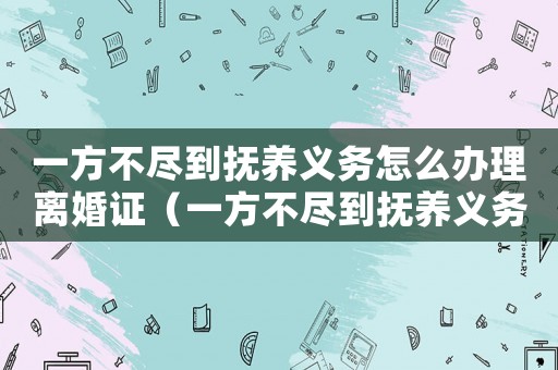 一方不盡到撫養義務怎么辦理離婚證（一方不盡到撫養義務怎么辦理離婚）