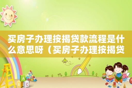 買房子辦理按揭貸款流程是什么意思呀（買房子辦理按揭貸款流程是什么意思）