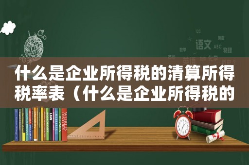 什么是企業所得稅的清算所得稅率表（什么是企業所得稅的清算所得稅率）