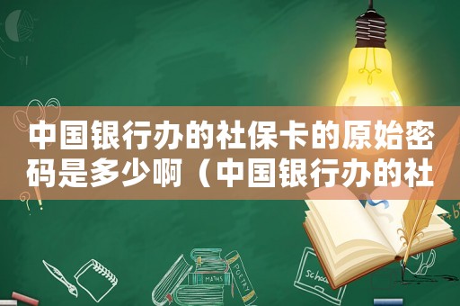 中國銀行辦的社保卡的原始密碼是多少啊（中國銀行辦的社保卡的原始密碼是多少）