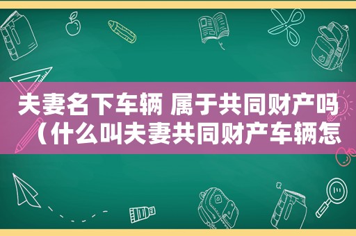 夫妻名下車輛 屬于共同財產(chǎn)嗎（什么叫夫妻共同財產(chǎn)車輛怎么分割）