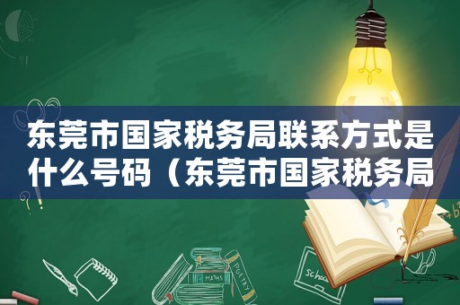 東莞市國家稅務(wù)局聯(lián)系方式是什么號碼（東莞市國家稅務(wù)局聯(lián)系方式是什么）