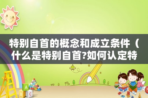 特別自首的概念和成立條件（什么是特別自首?如何認(rèn)定特別自首罪）