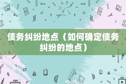 債務糾紛地點（如何確定債務糾紛的地點）