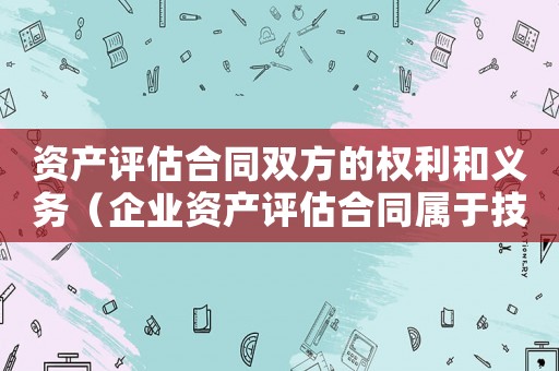 資產評估合同雙方的權利和義務（企業資產評估合同屬于技術合同嗎）