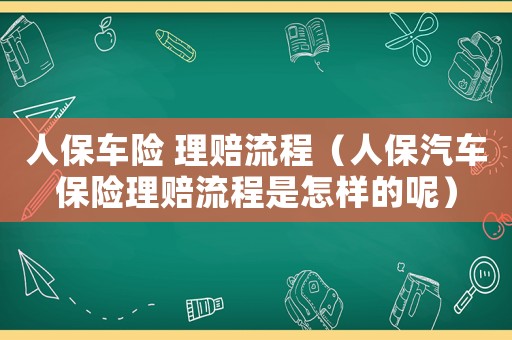 人保車險 理賠流程（人保汽車保險理賠流程是怎樣的呢）