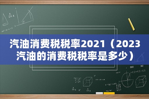 汽油消費稅稅率2021（2023汽油的消費稅稅率是多少）