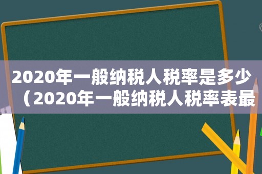 2020年一般納稅人稅率是多少（2020年一般納稅人稅率表最新）