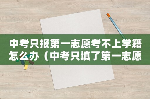 中考只報第一志愿考不上學籍怎么辦（中考只填了第一志愿,其它都沒填）