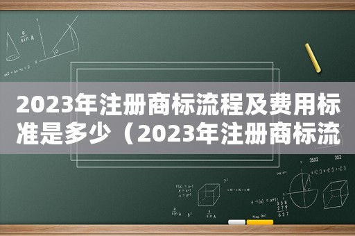 2023年注冊(cè)商標(biāo)流程及費(fèi)用標(biāo)準(zhǔn)是多少（2023年注冊(cè)商標(biāo)流程及費(fèi)用標(biāo)準(zhǔn)）
