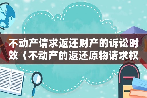 不動產(chǎn)請求返還財(cái)產(chǎn)的訴訟時(shí)效（不動產(chǎn)的返還原物請求權(quán)訴訟時(shí)效）