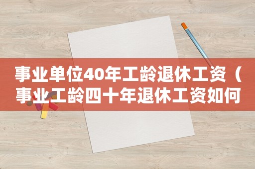 事業單位40年工齡退休工資（事業工齡四十年退休工資如何計算的）