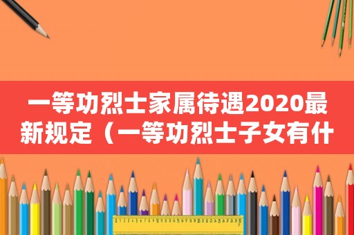 一等功烈士家屬待遇2020最新規定（一等功烈士子女有什么待遇和福利）