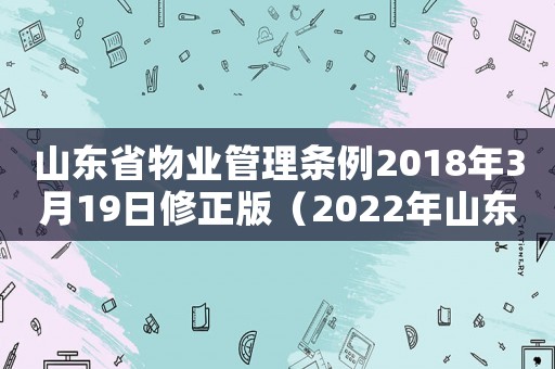 山東省物業管理條例2018年3月19日修正版（2022年山東省物業管理條例全文）