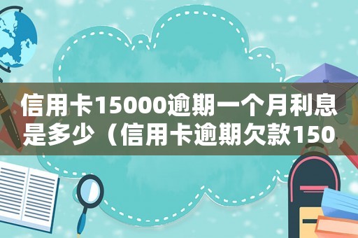 信用卡15000逾期一個月利息是多少（信用卡逾期欠款15000會被起訴嗎）