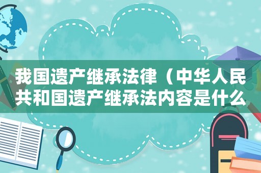 我國遺產繼承法律（中華人民共和國遺產繼承法內容是什么）