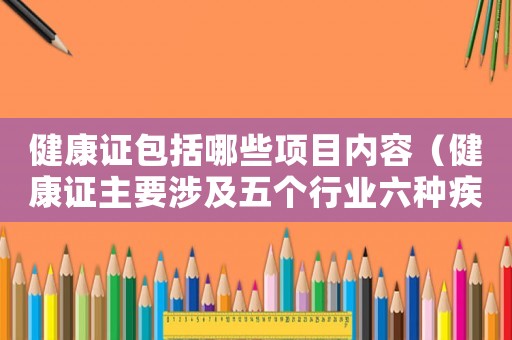 健康證包括哪些項目內容（健康證主要涉及五個行業六種疾病）