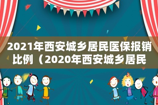 2021年西安城鄉(xiāng)居民醫(yī)保報(bào)銷比例（2020年西安城鄉(xiāng)居民醫(yī)保報(bào)銷比例）