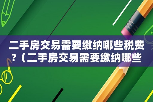 二手房交易需要繳納哪些稅費?（二手房交易需要繳納哪些稅費和費用）