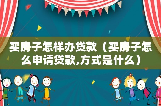 買房子怎樣辦貸款（買房子怎么申請(qǐng)貸款,方式是什么）