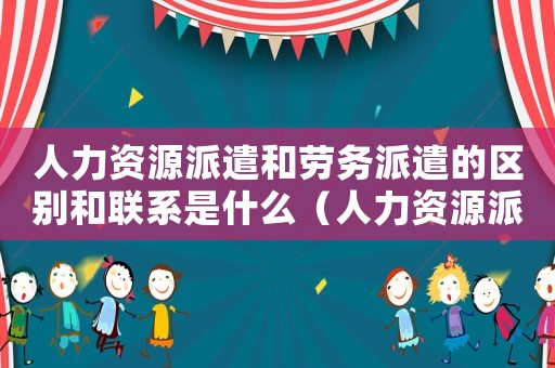 人力資源派遣和勞務派遣的區別和聯系是什么（人力資源派遣和勞務派遣的區別和聯系）