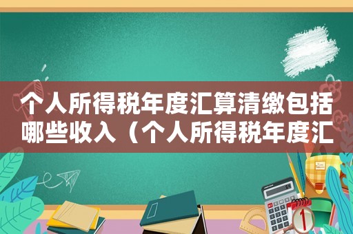 個(gè)人所得稅年度匯算清繳包括哪些收入（個(gè)人所得稅年度匯算清繳是什么意思）