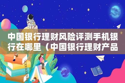 中國銀行理財風險評測手機銀行在哪里（中國銀行理財產品風險是什么意思）
