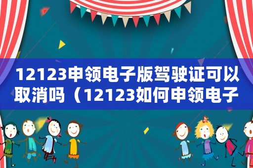12123申領電子版駕駛證可以取消嗎（12123如何申領電子版駕駛證）