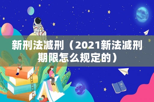 新刑法減刑（2021新法減刑期限怎么規定的）