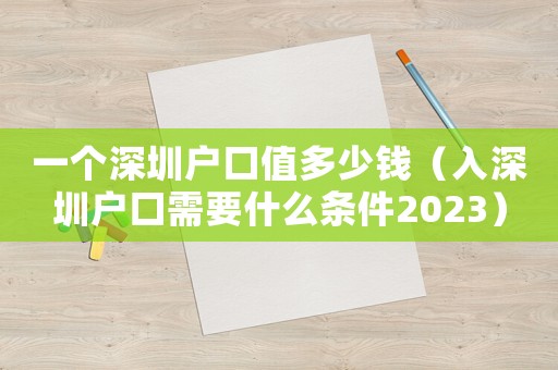 一個深圳戶口值多少錢（入深圳戶口需要什么條件2023）