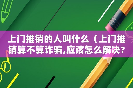 上門推銷的人叫什么（上門推銷算不算詐騙,應該怎么解決?）