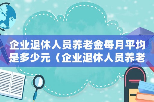 企業(yè)退休人員養(yǎng)老金每月平均是多少元（企業(yè)退休人員養(yǎng)老金每月平均是多少）