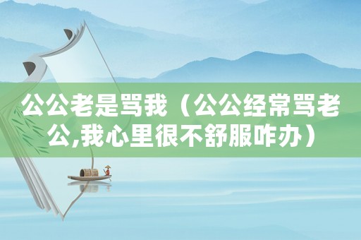 公公老是罵我（公公經常罵老公,我心里很不舒服咋辦）