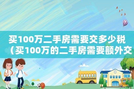 買100萬二手房需要交多少稅（買100萬的二手房需要額外交多少錢）